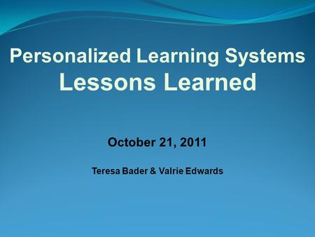 October 21, 2011 Teresa Bader & Valrie Edwards Personalized Learning Systems Lessons Learned.