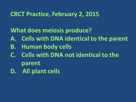 CRCT Practice, February 2, 2015 What does meiosis produce? A.Cells with DNA identical to the parent B.Human body cells C.Cells with DNA not identical to.