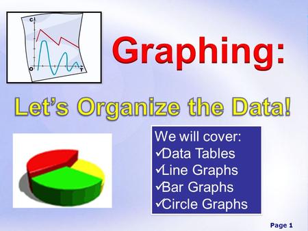 Page 1 We will cover: Data Tables Line Graphs Bar Graphs Circle Graphs We will cover: Data Tables Line Graphs Bar Graphs Circle Graphs.