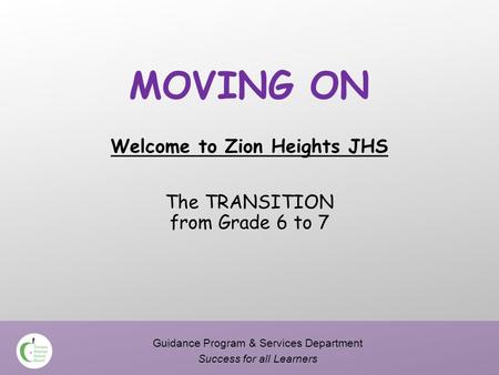 MOVING ON Welcome to Zion Heights JHS The TRANSITION from Grade 6 to 7 Guidance Program & Services Department Success for all Learners.