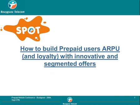 Prepaid Mobile Conference - Budapest - 2004, Sept 27th 1 How to build Prepaid users ARPU (and loyalty) with innovative and segmented offers.