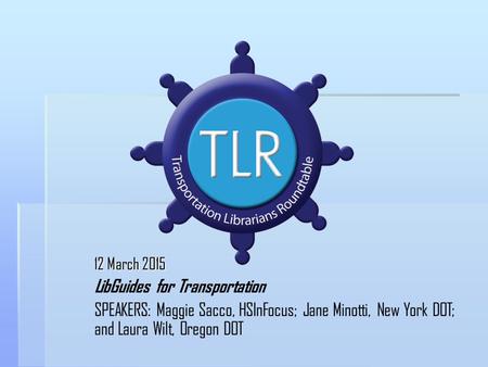 12 March 2015 LibGuides for Transportation SPEAKERS: Maggie Sacco, HSInFocus; Jane Minotti, New York DOT; and Laura Wilt, Oregon DOT.