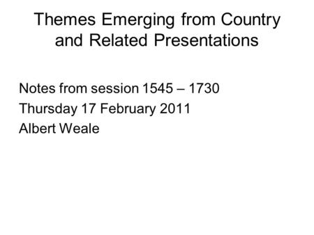 Themes Emerging from Country and Related Presentations Notes from session 1545 – 1730 Thursday 17 February 2011 Albert Weale.