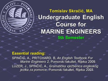 Tomislav Skračić, MA Undergraduate English Course for MARINE ENGINEERS 5th Semester Essential reading: SPINČIĆ, A., PRITCHARD, B, An English Textbook For.