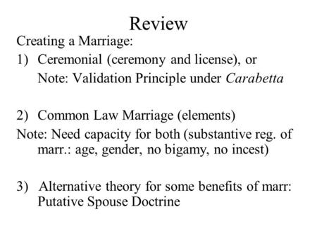 Review Creating a Marriage: 1)Ceremonial (ceremony and license), or Note: Validation Principle under Carabetta 2)Common Law Marriage (elements) Note: Need.