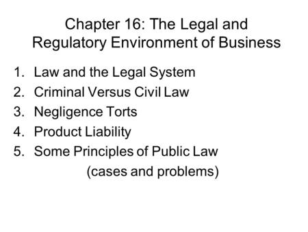 Chapter 16: The Legal and Regulatory Environment of Business 1.Law and the Legal System 2.Criminal Versus Civil Law 3.Negligence Torts 4.Product Liability.