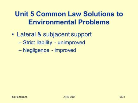 ARE 309Ted Feitshans05-1 Unit 5 Common Law Solutions to Environmental Problems Lateral & subjacent support –Strict liability - unimproved –Negligence -