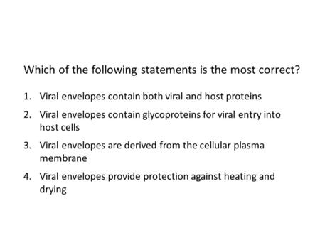 Which of the following statements is the most correct? 1.Viral envelopes contain both viral and host proteins 2.Viral envelopes contain glycoproteins for.