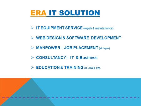 ERA IT SOLUTION  IT EQUIPMENT SERVICE (repair & maintenance)  WEB DESIGN & SOFTWARE DEVELOPMENT  MANPOWER – JOB PLACEMENT (all types)  CONSULTANCY.