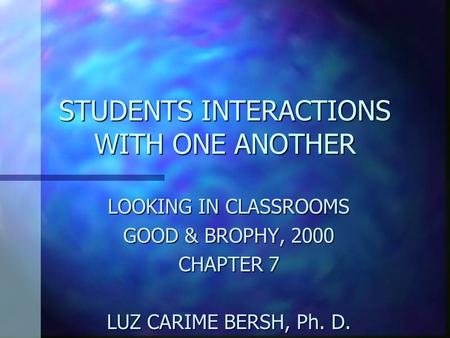 STUDENTS INTERACTIONS WITH ONE ANOTHER LOOKING IN CLASSROOMS GOOD & BROPHY, 2000 CHAPTER 7 LUZ CARIME BERSH, Ph. D. National-Louis University.