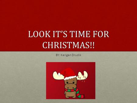 LOOK IT’S TIME FOR CHRISTMAS!! BY: Karigan Drudik.