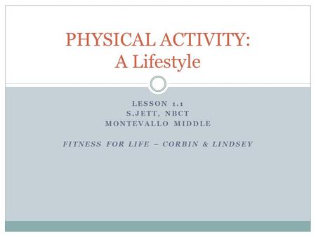 LESSON 1.1 S.JETT, NBCT MONTEVALLO MIDDLE FITNESS FOR LIFE – CORBIN & LINDSEY PHYSICAL ACTIVITY: A Lifestyle.