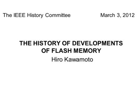 THE HISTORY OF DEVELOPMENTS OF FLASH MEMORY Hiro Kawamoto The IEEE History Committee March 3, 2012.