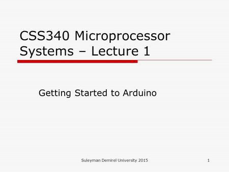 Suleyman Demirel University 20151 CSS340 Microprocessor Systems – Lecture 1 Getting Started to Arduino.