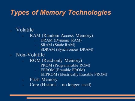 Types of Memory Technologies  Volatile  RAM (Random Access Memory)  DRAM (Dynamic RAM)  SRAM (Static RAM)  SDRAM (Synchronous DRAM)  Non-Volatile.