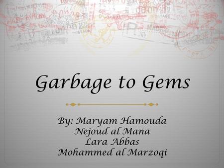 Garbage to Gems By: Maryam Hamouda Nejoud al Mana Lara Abbas Mohammed al Marzoqi.