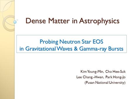 Probing Neutron Star EOS in Gravitational Waves & Gamma-ray Bursts Kim Young-Min, Cho Hee-Suk Lee Chang.-Hwan, Park Hong-Jo (Pusan National University)