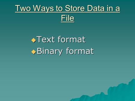 Two Ways to Store Data in a File  Text format  Binary format.