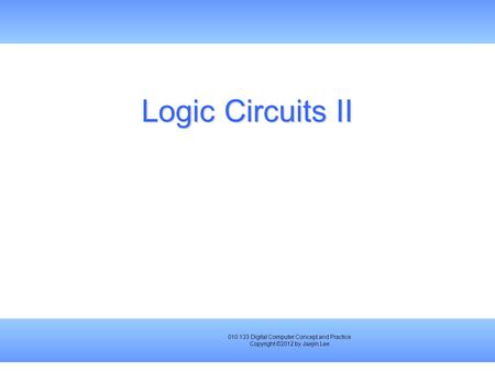 010.133 Digital Computer Concept and Practice Copyright ©2012 by Jaejin Lee Logic Circuits II.