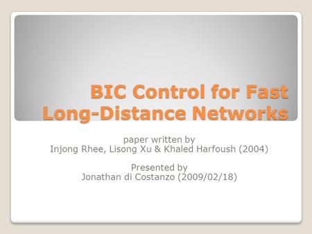 BIC Control for Fast Long-Distance Networks paper written by Injong Rhee, Lisong Xu & Khaled Harfoush (2004) Presented by Jonathan di Costanzo (2009/02/18)