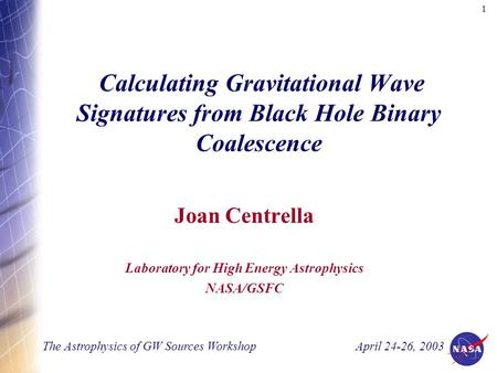 1 Calculating Gravitational Wave Signatures from Black Hole Binary Coalescence Joan Centrella Laboratory for High Energy Astrophysics NASA/GSFC The Astrophysics.