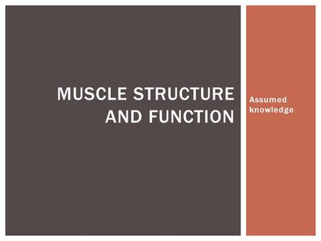 Assumed knowledge MUSCLE STRUCTURE AND FUNCTION.