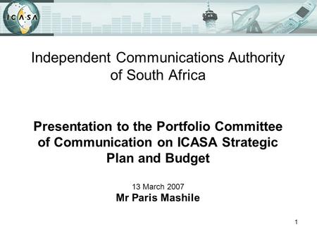 1 Independent Communications Authority of South Africa Presentation to the Portfolio Committee of Communication on ICASA Strategic Plan and Budget 13 March.