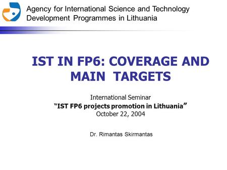 Agency for International Science and Technology Development Programmes in Lithuania IST IN FP6: COVERAGE AND MAIN TARGETS Dr. Rimantas Skirmantas International.