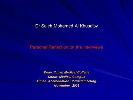 Dr Saleh Mohamed Al Khusaiby Personal Reflection on the Interviews Dean, Oman Medical College Sohar Medical Campus Oman Accreditation Council meeting November.