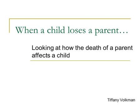 When a child loses a parent… Looking at how the death of a parent affects a child Tiffany Volkman.