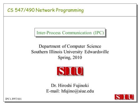 Department of Computer Science Southern Illinois University Edwardsville Spring, 2010 Dr. Hiroshi Fujinoki   IPC1.PPT/001 Inter-Process.