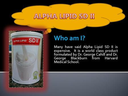 Who am I? Many have said Alpha Lipid SD II is expensive. It is a world class product formulated by Dr. George Cahill and Dr. George Blackburn from Harvard.