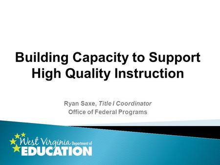 Building Capacity to Support High Quality Instruction Ryan Saxe, Title I Coordinator Office of Federal Programs.