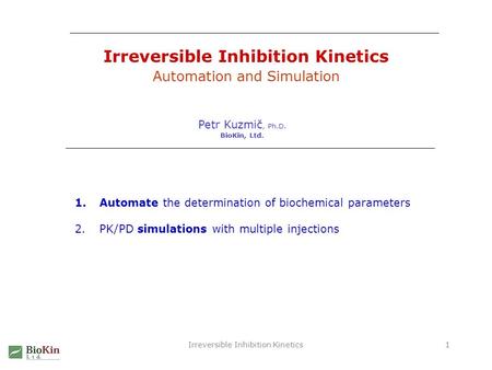 Irreversible Inhibition Kinetics1 Automation and Simulation Petr Kuzmič, Ph.D. BioKin, Ltd. 1.Automate the determination of biochemical parameters 2.PK/PD.