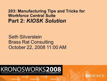 0000-04_name 1 203: Manufacturing Tips and Tricks for Workforce Central Suite Part 2: KIOSK Solution Seth Silverstein Brass Rat Consulting October 22,