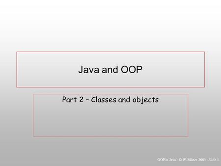 OOP in Java : © W. Milner 2005 : Slide 1 Java and OOP Part 2 – Classes and objects.