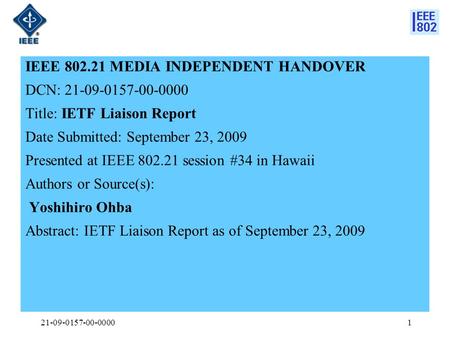 IEEE 802.21 MEDIA INDEPENDENT HANDOVER DCN: 21-09-0157-00-0000 Title: IETF Liaison Report Date Submitted: September 23, 2009 Presented at IEEE 802.21 session.