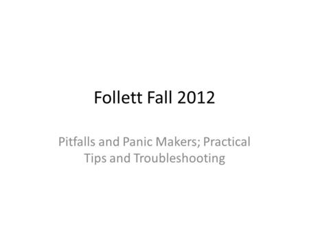 Follett Fall 2012 Pitfalls and Panic Makers; Practical Tips and Troubleshooting.