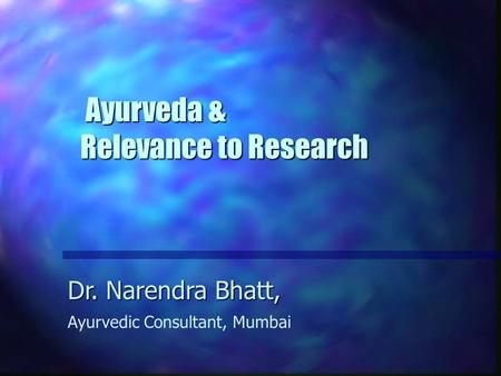 Ayurveda & Relevance to Research Ayurveda & Relevance to Research Dr. Narendra Bhatt, Ayurvedic Consultant, Mumbai.