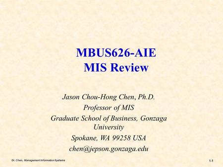 Dr. Chen, Management Information Systems 1-1 MBUS626-AIE MIS Review Jason Chou-Hong Chen, Ph.D. Professor of MIS Graduate School of Business, Gonzaga University.