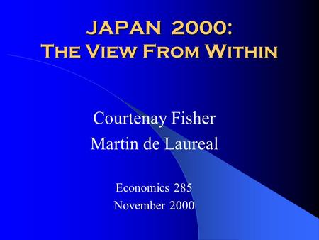 JAPAN 2000: The View From Within Courtenay Fisher Martin de Laureal Economics 285 November 2000.