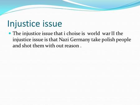 Injustice issue The injustice issue that i choise is world war II the injustice issue is that Nazi Germany take polish people and shot them with out reason.