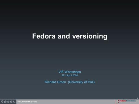 1 Fedora and versioning VIF Workshops 22 nd April 2008 Richard Green (University of Hull)