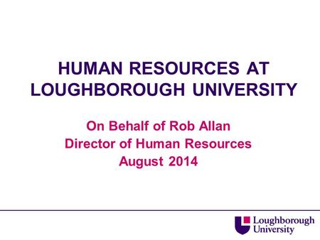 HUMAN RESOURCES AT LOUGHBOROUGH UNIVERSITY On Behalf of Rob Allan Director of Human Resources August 2014.