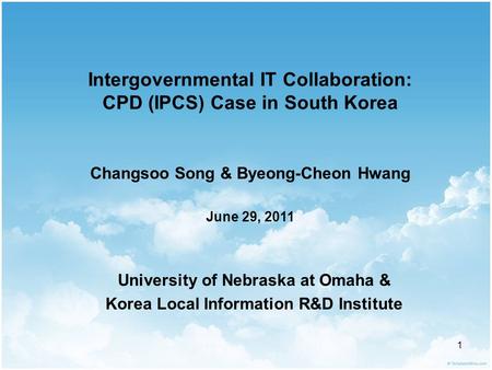 1 Intergovernmental IT Collaboration: CPD (IPCS) Case in South Korea June 29, 2011 Changsoo Song & Byeong-Cheon Hwang University of Nebraska at Omaha &