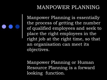 MANPOWER PLANNING Manpower Planning is essentially the process of getting the number of qualified employees and seek to place the right employees in the.