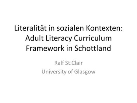 Literalität in sozialen Kontexten: Adult Literacy Curriculum Framework in Schottland Ralf St.Clair University of Glasgow.