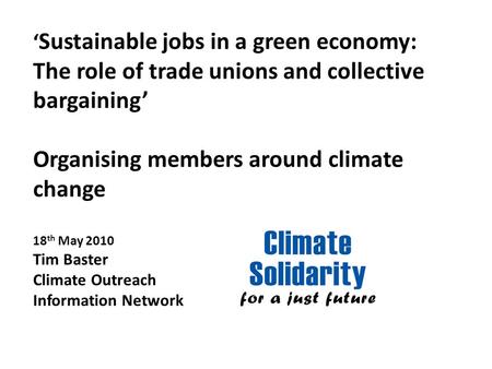 ‘ Sustainable jobs in a green economy: The role of trade unions and collective bargaining’ Organising members around climate change 18 th May 2010 Tim.