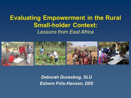 Deborah Duveskog, SLU Esbern Friis-Hansen, DIIS Evaluating Empowerment in the Rural Small-holder Context: Lessons from East Africa.