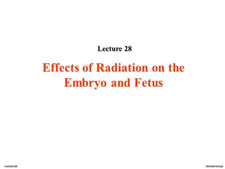 Ahmed Group Lecture 28 Effects of Radiation on the Embryo and Fetus Lecture 28.